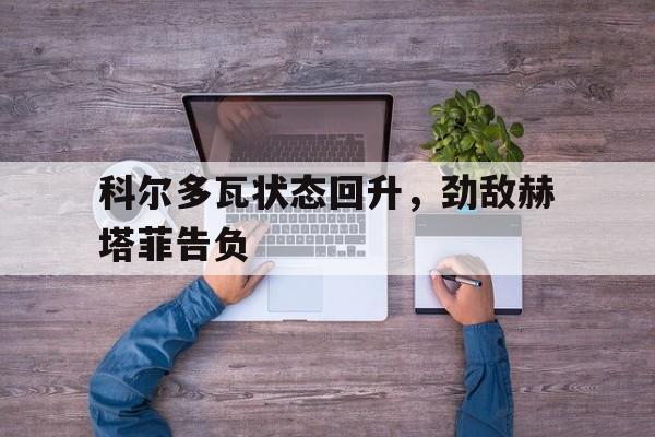 科尔多瓦状态回升，劲敌赫塔菲告负的简单介绍